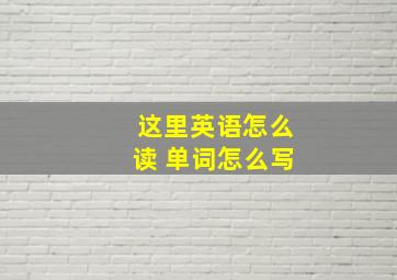 这里英语怎么读 单词怎么写